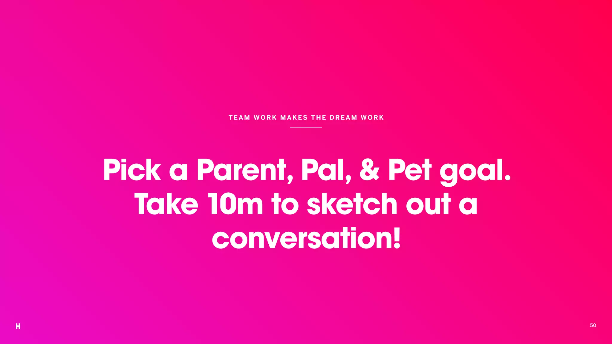 Pick a Parent, Pal, & Pet goal.
Take 10m to sketch out a
conversation!
TEAM WORK MAKES THE DR EAM WOR K
50
 