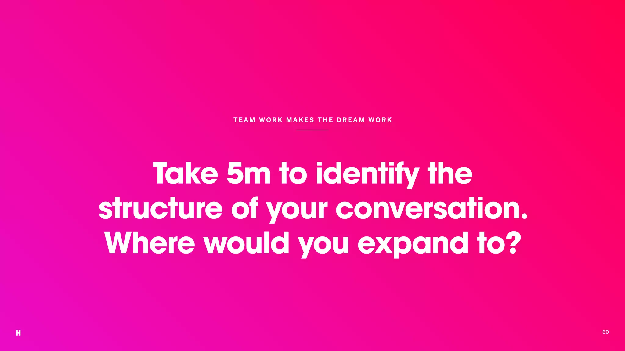 Take 5m to identify the
structure of your conversation.
Where would you expand to?
TEAM WORK MAKES THE DR EAM WOR K
60
 