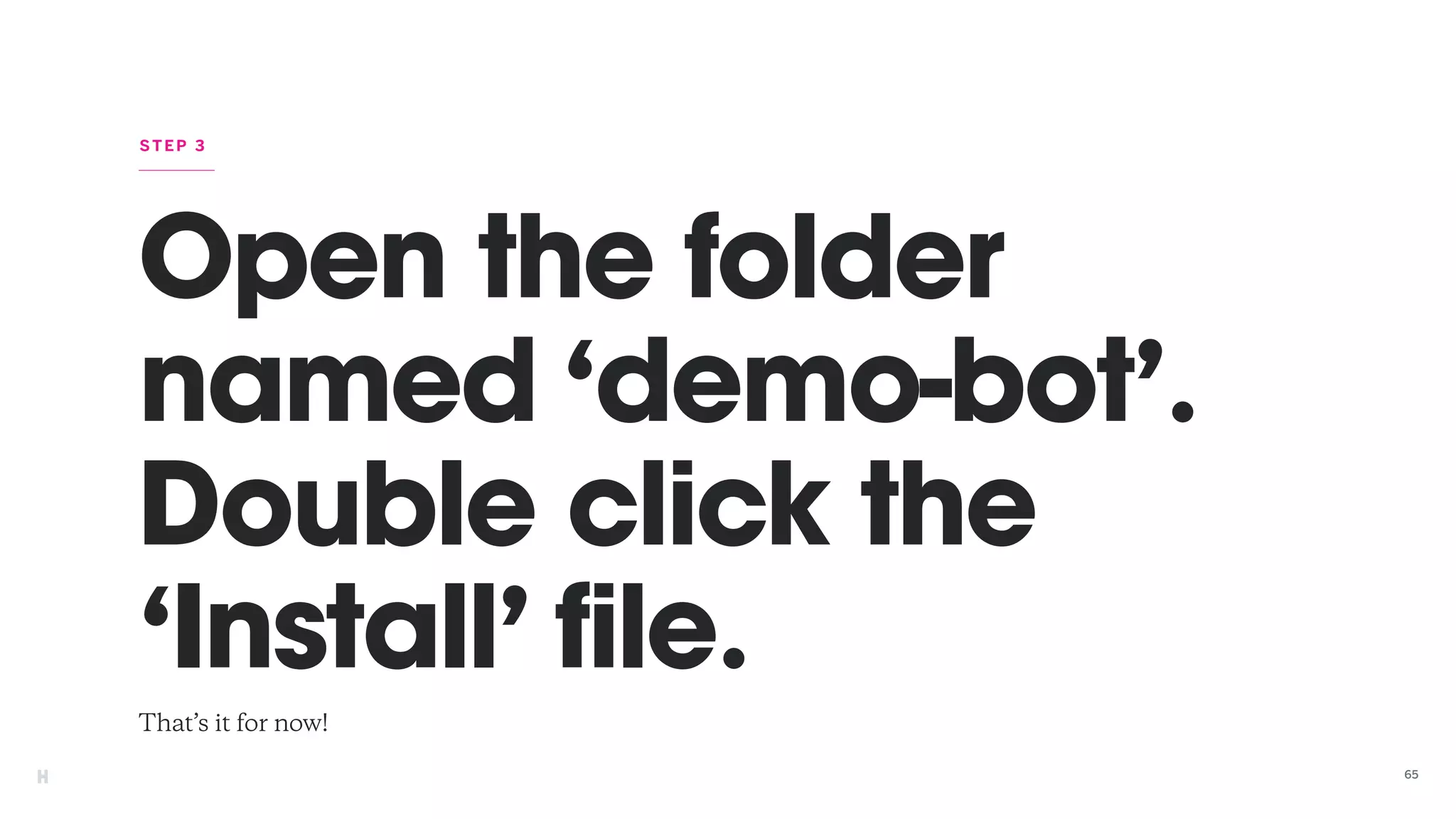 Open the folder
named ‘demo-bot’.
Double click the
‘Install’ file.
That’s it for now!
STEP 3
65
 