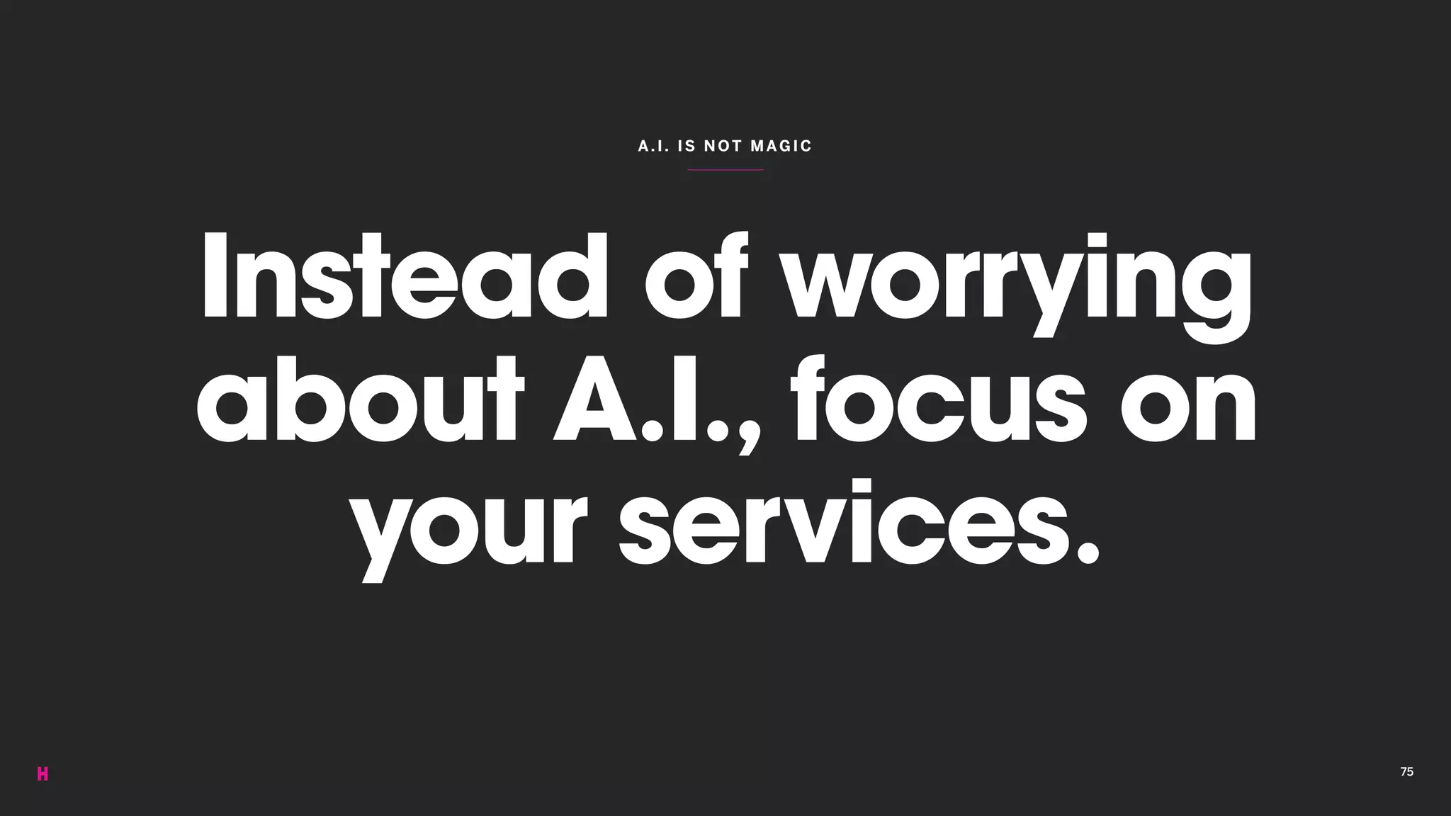 A.I. IS NOT M AGIC
Instead of worrying
about A.I., focus on
your services.
75
 