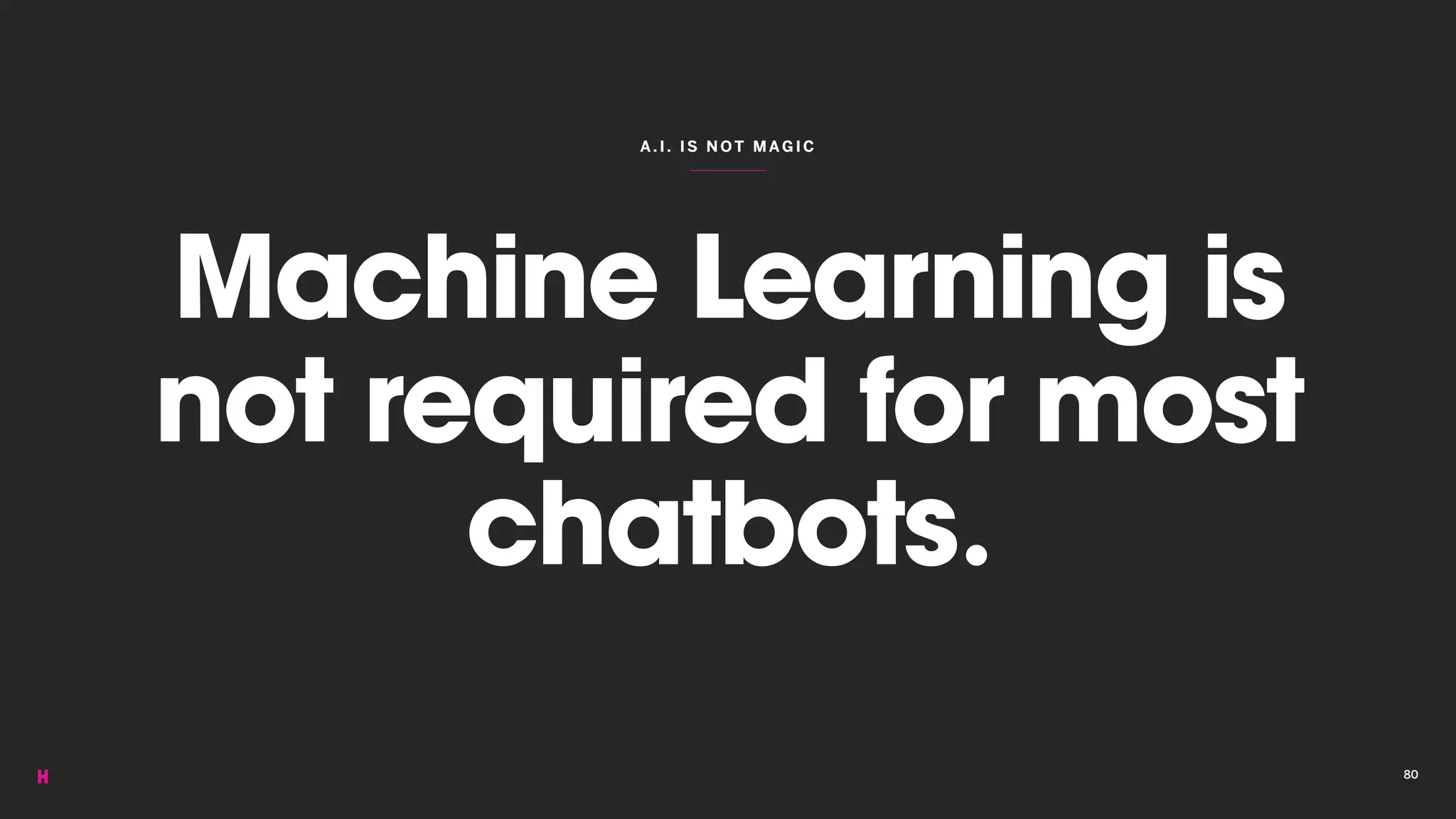 A.I. IS NOT M AGIC
Machine Learning is
not required for most
chatbots.
80
 