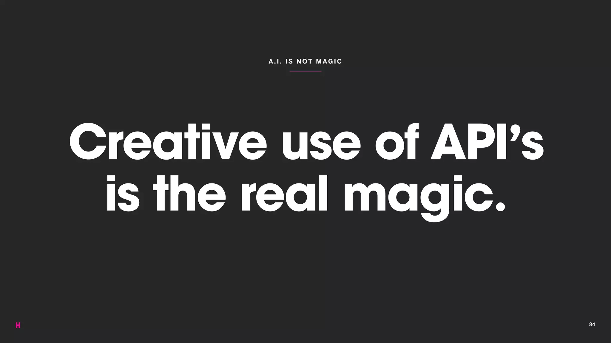 A.I. IS NOT M AGIC
Creative use of API’s
is the real magic.
84
 