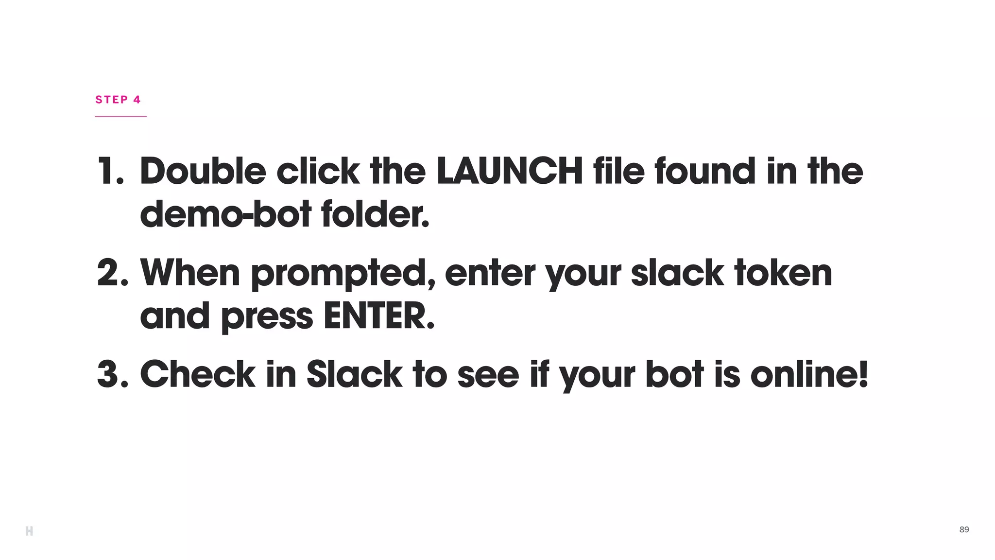 1. Double click the LAUNCH file found in the
demo-bot folder.
2. When prompted, enter your slack token
and press ENTER.
3. Check in Slack to see if your bot is online!
89
STEP 4
 