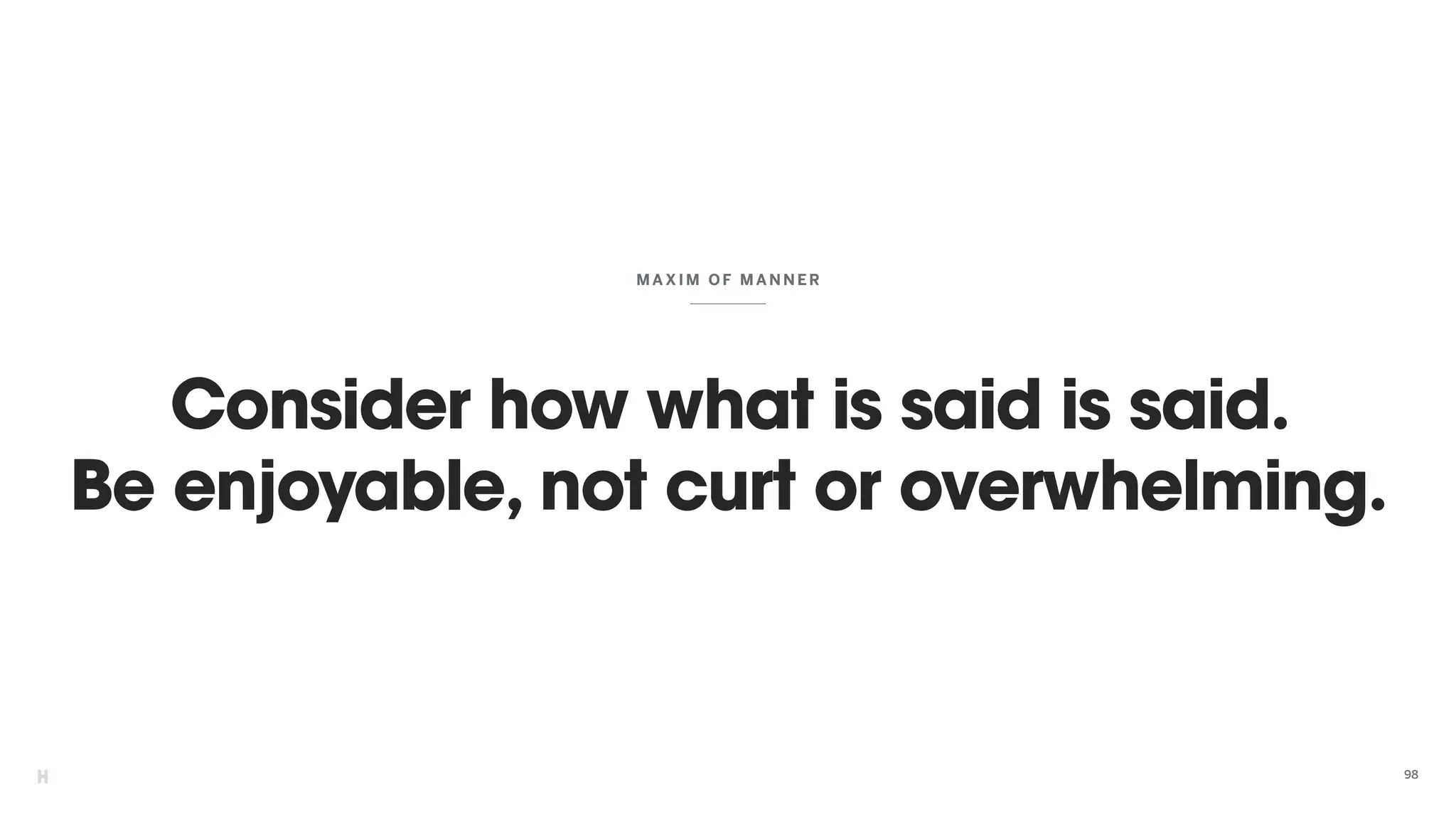 Consider how what is said is said.
Be enjoyable, not curt or overwhelming.
MAXIM OF MANNER
98
 