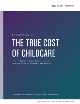 By Jacqueline Guill, Senior Lead Technologist, Strategic Innovation Group
WITH THE COST OF CHILDCARE SOARING, WORKING
MOMS ARE OPTING OUT IN ORDER TO MAKE ENDS MEET
Innovating the Working Mom
THE TRUE COST
OF CHILDCARE
 
