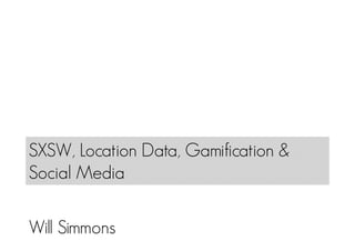 SXSW, Location Data, Gamification &
Social Media

Will Simmons
 
