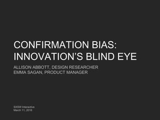 CONFIRMATION BIAS:
INNOVATION’S BLIND EYE
ALLISON ABBOTT, DESIGN RESEARCHER
EMMA SAGAN, PRODUCT MANAGER
SXSW Interactive
March 11, 2016
 
