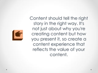Content should tell the right
story in the right way. It's
not just about why you're
creating content but how
you present it, so create a
content experience that
reflects the value of your
content.
 