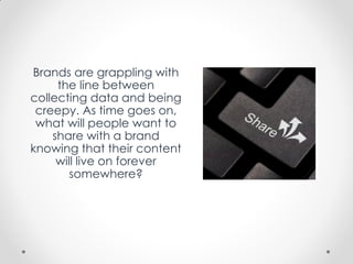 Brands are grappling with
the line between
collecting data and being
creepy. As time goes on,
what will people want to
share with a brand
knowing that their content
will live on forever
somewhere?
 
