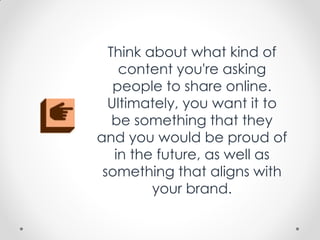 Think about what kind of
content you're asking
people to share online.
Ultimately, you want it to
be something that they
and you would be proud of
in the future, as well as
something that aligns with
your brand.
 