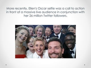 More recently, Ellen's Oscar selfie was a call to action
in front of a massive live audience in conjunction with
her 26 million Twitter followers.
 
