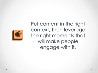 Put content in the right
context, then leverage
the right moments that
will make people
engage with it.
 