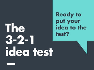 2
1
The 3-2-1 idea test
A truly pure
idea can
generally be
expressed in:
3words
sentences
paragraph
 