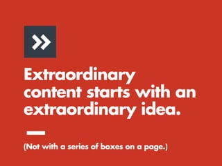 Extraordinary
content starts with an
extraordinary idea.
—(Not with a series of boxes on a page.)
 