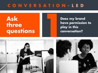 1
2
Does my brand
have permission to
play in this
conversation?
Will the brand’s
presence in a
conversation
add value
or n...