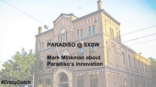 PARADISO @ SXSW
Mark Minkman about
Paradiso’s innovation
#CrazyDutch
 