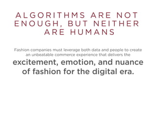 A L G O R I T H M S A R E N O T
E N O U G H , B U T N E I T H E R
A R E H U M A N S
Fashion companies must leverage both data and people to create
an unbeatable commerce experience that delivers the
excitement, emotion, and nuance
of fashion for the digital era.
 