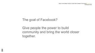 The goal of Facebook?
Give people the power to build
community and bring the world closer
together.
IDEAS THAT BRING PEOPLE TOGETHER CHANGE THE WORLD ---------------
INTRODUCTION
 