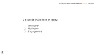 3 biggest challenges of today:
1. Innovation
2. Motivation
3. Engagement
NON-OBVIOUS TRENDS CHANGING THE WORLD --------------- CHALLENGES
 