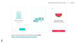 Have a look at Airbnb’s animation tool Lottie
https://airbnb.design/introducing-lottie/
SCALING DESIGN SYSTEMS: PIXELS TO PEOPLE --------------- EXAMPLE
 