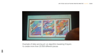 Example of data serving art: an algorithm tweaking 9 layers
to create more than 20.000 different pieces
ART ATTACK: DATA AS THE NEW CREATIVE DIRECTOR --------------- CASES
 