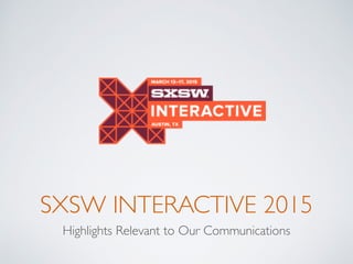 SXSW INTERACTIVE 2015
Highlights Relevant to Our Communications
 
