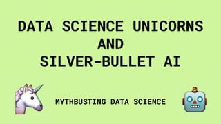 DATA SCIENCE UNICORNS
AND
SILVER-BULLET AI
MYTHBUSTING DATA SCIENCE
 