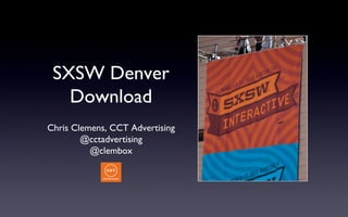 SXSW Denver
   Download
Chris Clemens, CCT Advertising
        @cctadvertising
          @clembox
 