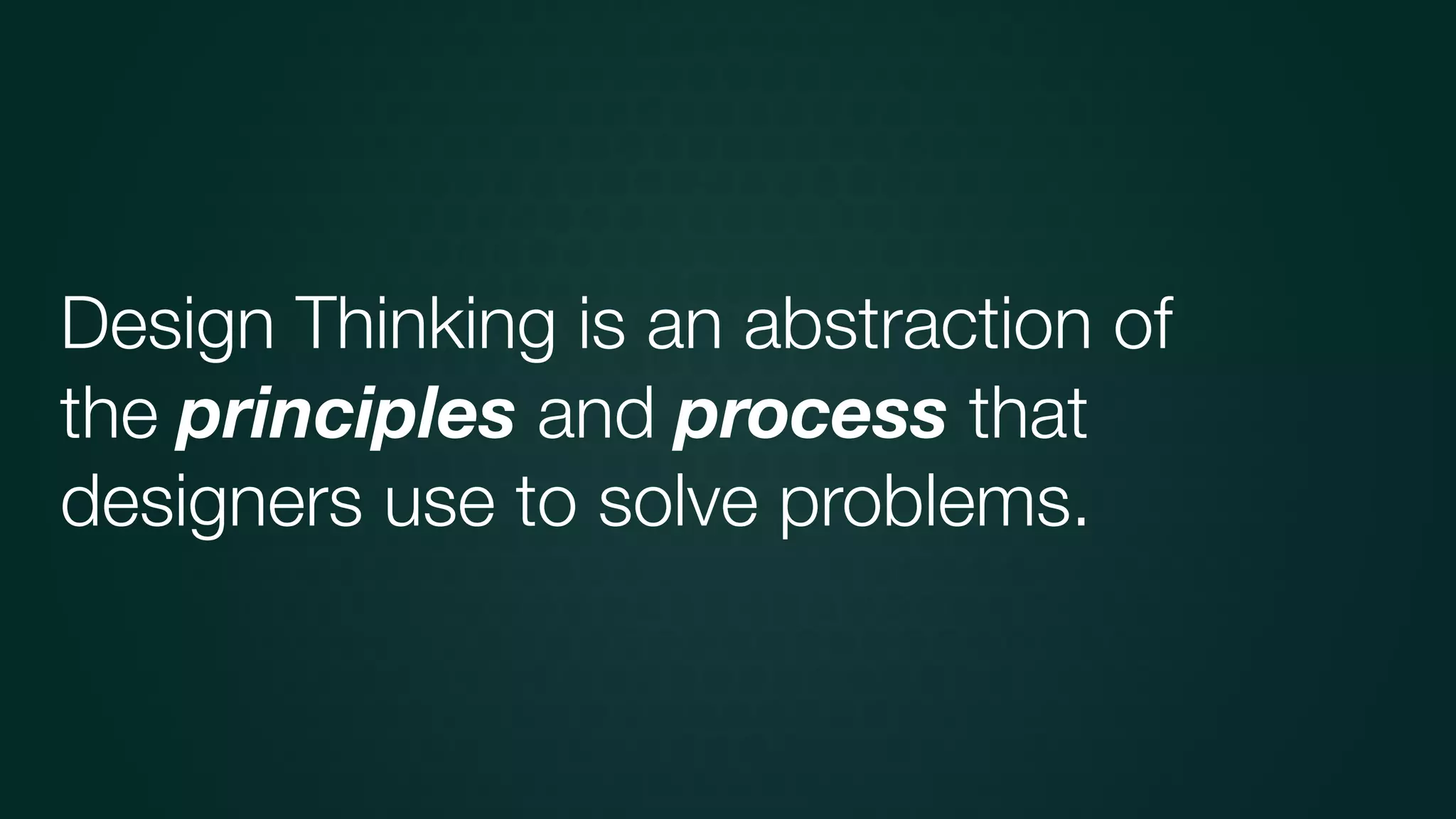 is an abstraction of
the principles and process that
designers use to solve problems.
Design Thinking
 