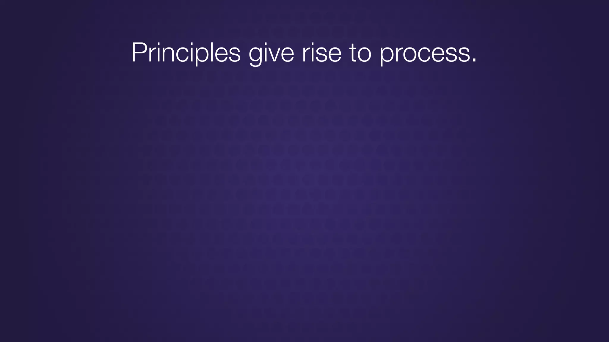 Principles give rise to process.
 