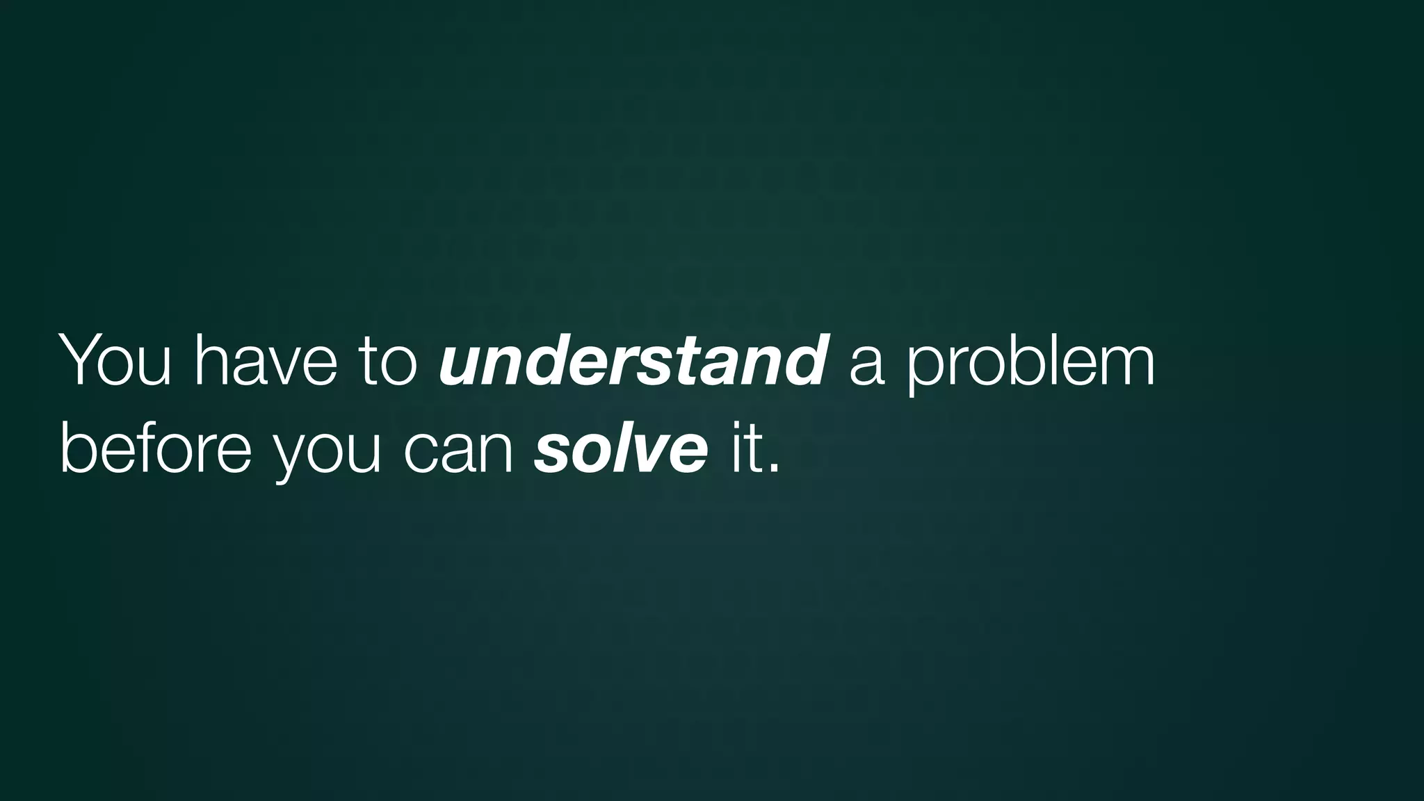 You have to understand a problem
before you can solve it.
 