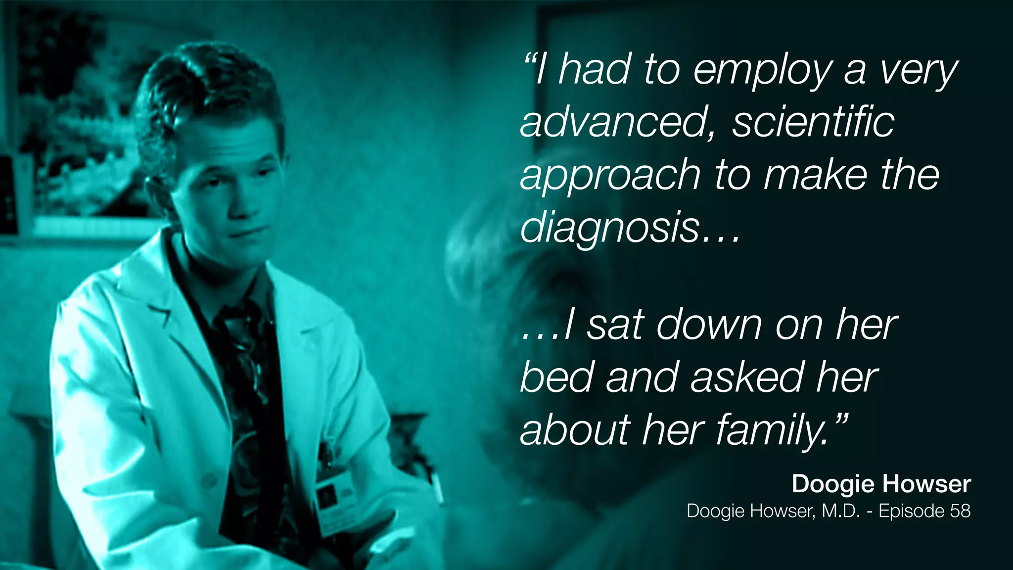 “I had to employ a very
advanced, scientiﬁc
approach to make the
diagnosis…
…I sat down on her
bed and asked her
about her family.”
Doogie Howser
Doogie Howser, M.D. - Episode 58
 