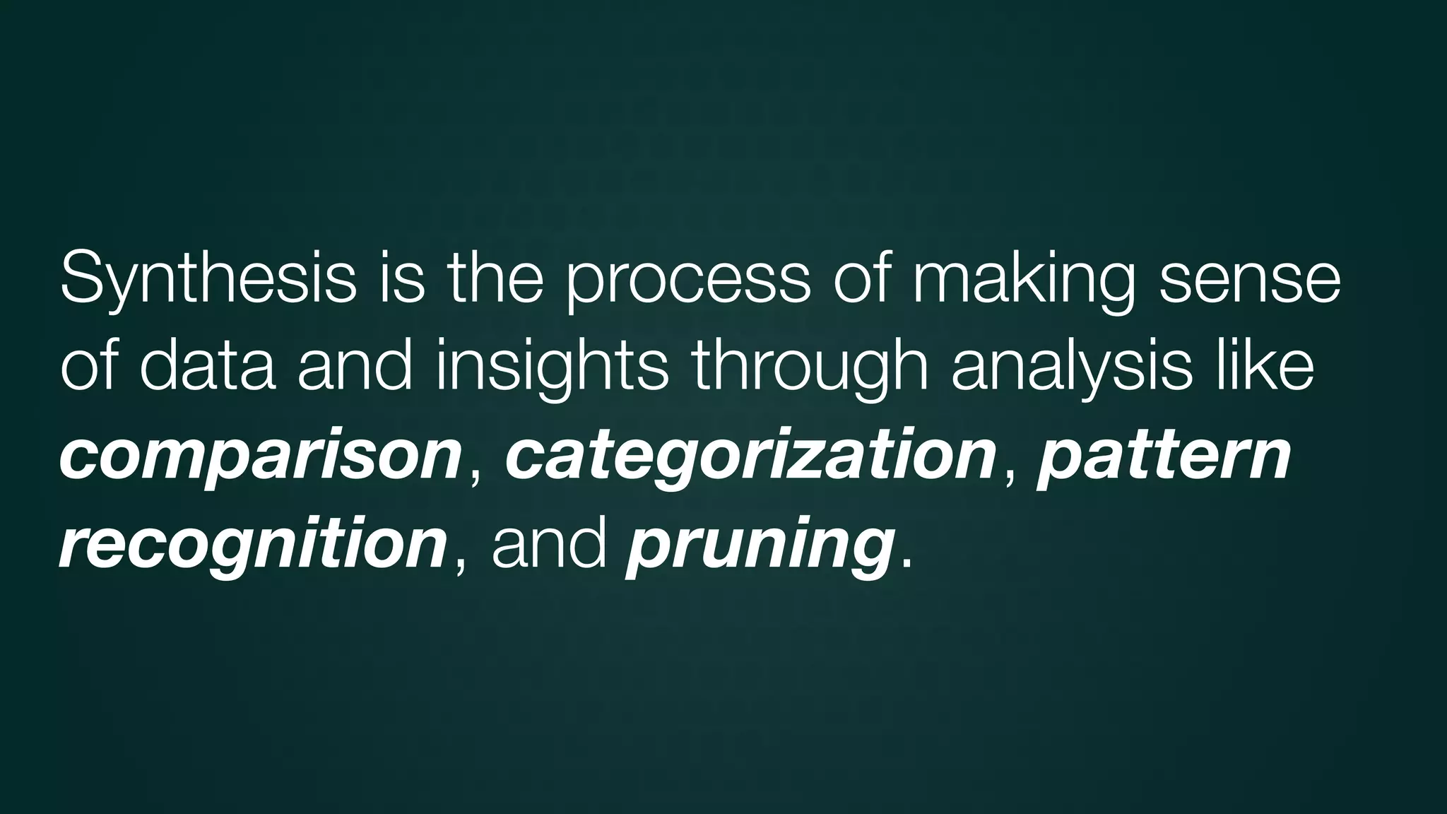 Synthesis is the process of making sense
of data and insights through analysis like
comparison, categorization, pattern
recognition, and pruning.
 