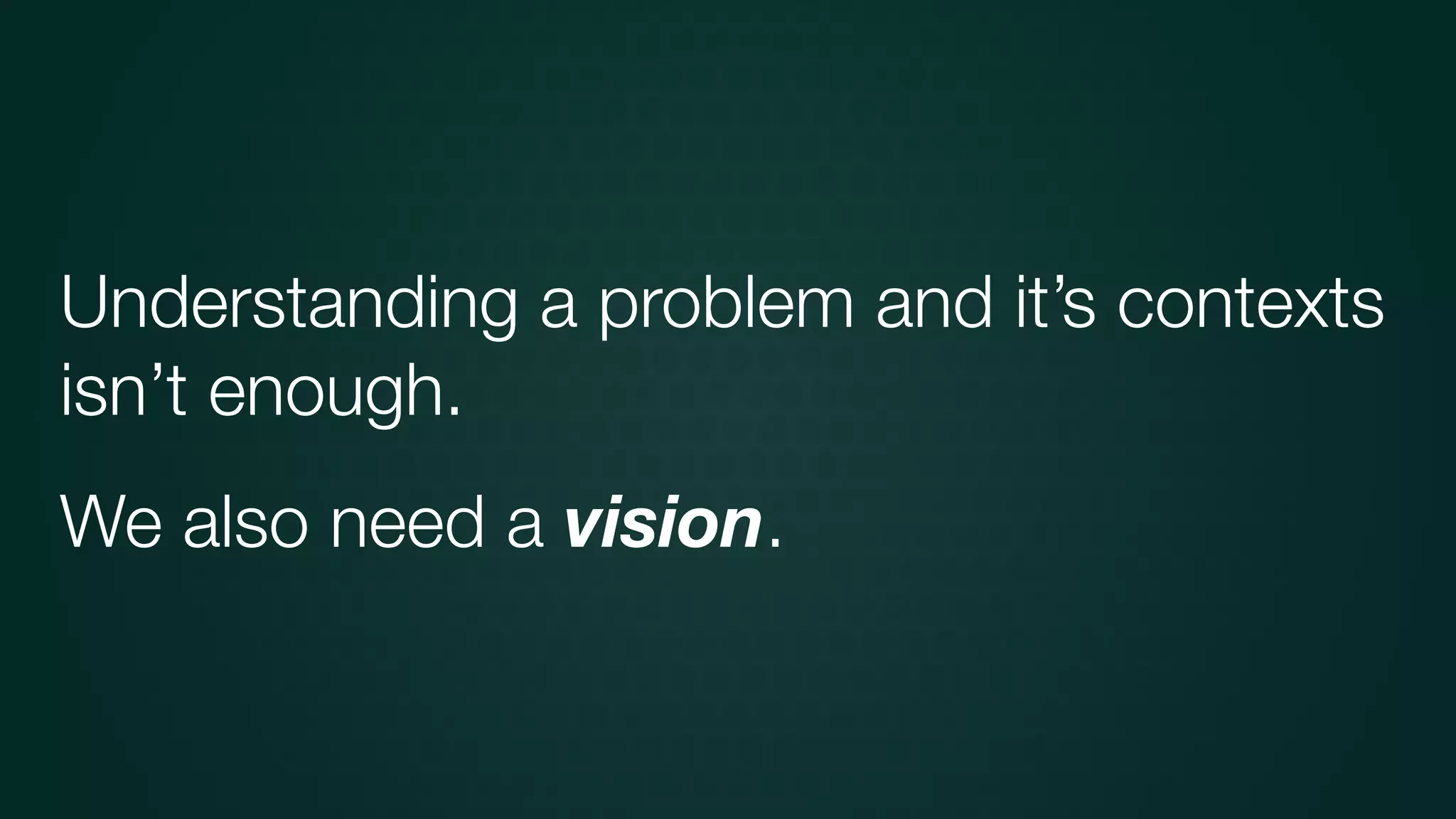 Understanding a problem and it’s contexts
isn’t enough.
We also need a vision.
 