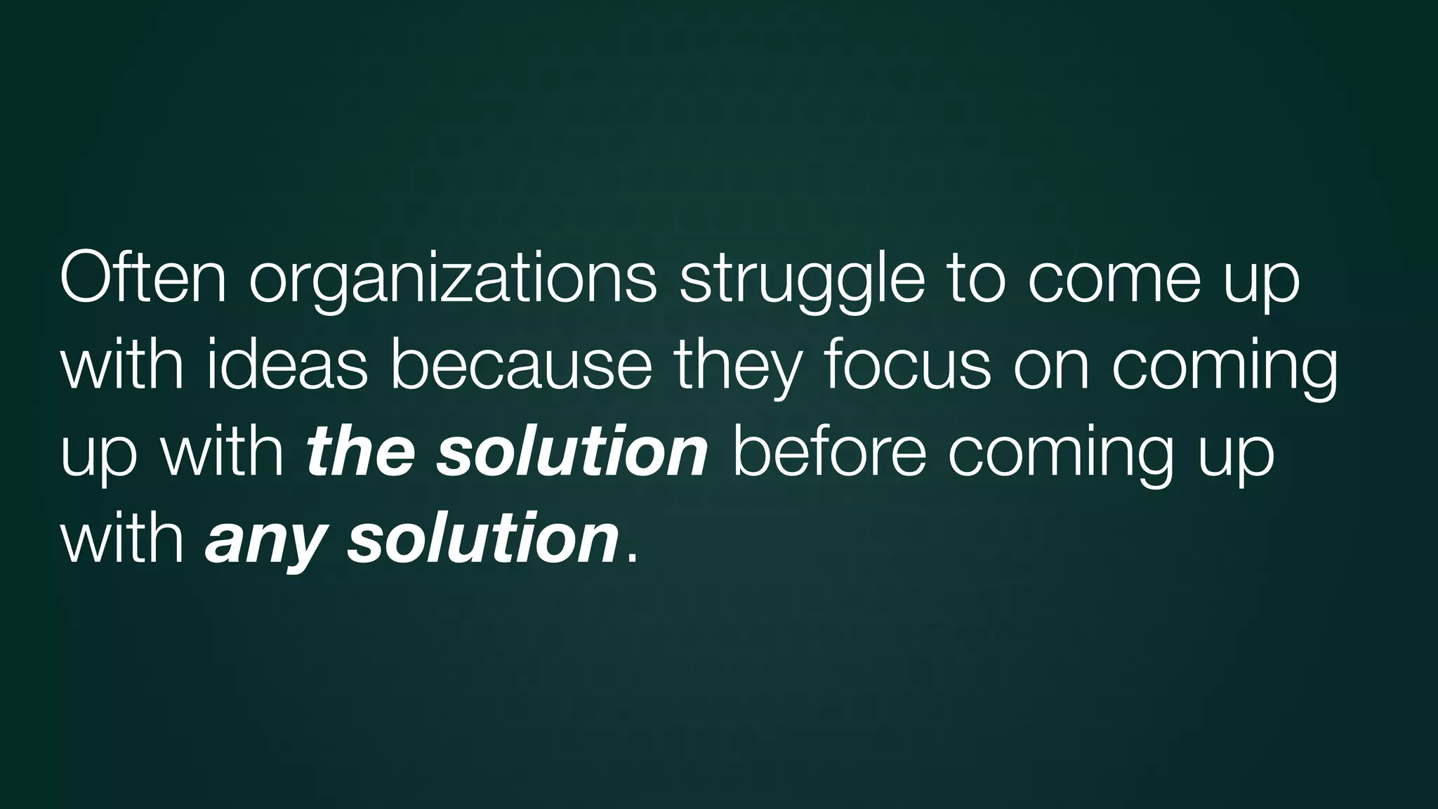 Often organizations struggle to come up
with ideas because they focus on coming
up with the solution before coming up
with any solution.
 
