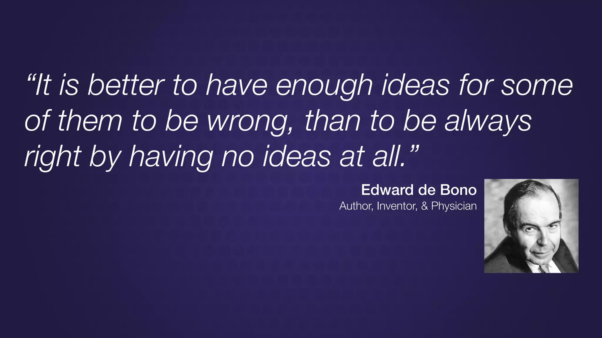 “It is better to have enough ideas for some
of them to be wrong, than to be always
right by having no ideas at all.”
Edward de Bono
Author, Inventor, & Physician
 