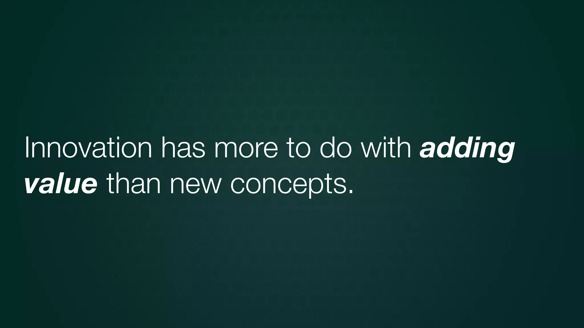 Innovation has more to do with adding
value than new concepts.
 