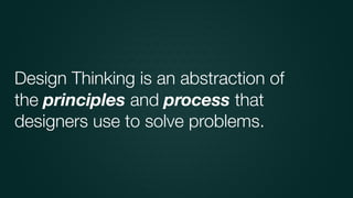is an abstraction of
the principles and process that
designers use to solve problems.
Design Thinking
 