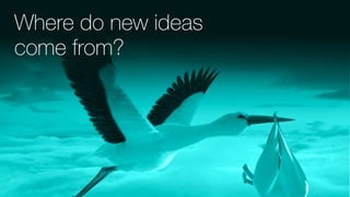Where do new ideas
come from?
 