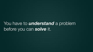 You have to understand a problem
before you can solve it.
 