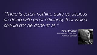 “There is surely nothing quite so useless
as doing with great efﬁciency that which
should not be done at all.”
Peter Drucker
Management Consultant,
Author, & Educator
 