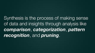 Synthesis is the process of making sense
of data and insights through analysis like
comparison, categorization, pattern
recognition, and pruning.
 