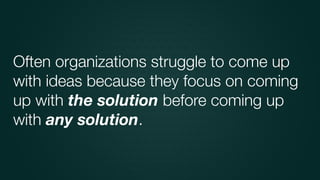 Often organizations struggle to come up
with ideas because they focus on coming
up with the solution before coming up
with any solution.
 