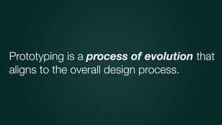 Prototyping is a process of evolution that
aligns to the overall design process.
 