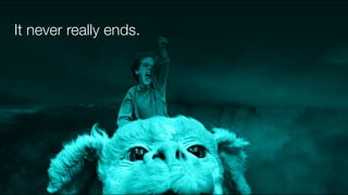 It never really ends.
 