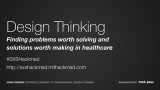 Design Thinking
Finding problems worth solving and
solutions worth making in healthcare
#SXSHackmed
http://sxshackmed.mithackmed.com
@ADAMCONNORADAM CONNOR EXPERIENCE DESIGNER, VP ORGANIZATIONAL DESIGN & TRAINING
 
