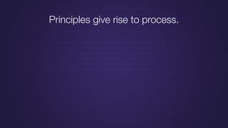 Principles give rise to process.
 