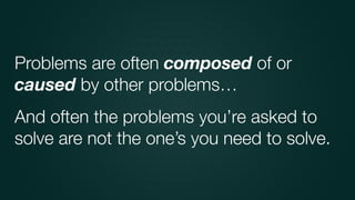And often the problems you’re asked to
solve are not the one’s you need to solve.
Problems are often composed of or
caused...
