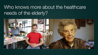 Who knows more about the healthcare
needs of the elderly?
OR
 