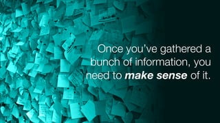 Once you’ve gathered a
bunch of information, you
need to make sense of it.
 